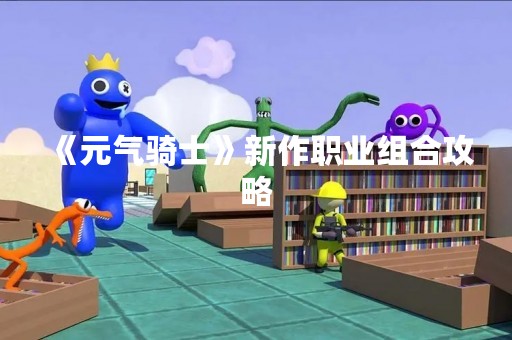 《元气骑士》新作职业组合攻略
