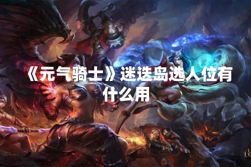 《元气骑士》迷迭岛选人位有什么用