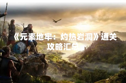 《元素地牢：灼热岩洞》通关攻略汇总