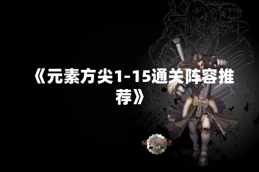 《元素方尖1-15通关阵容推荐》