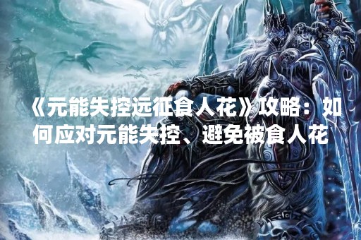 《元能失控远征食人花》攻略：如何应对元能失控、避免被食人花吃掉？