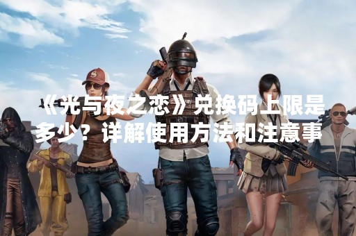 《光与夜之恋》兑换码上限是多少？详解使用方法和注意事项！