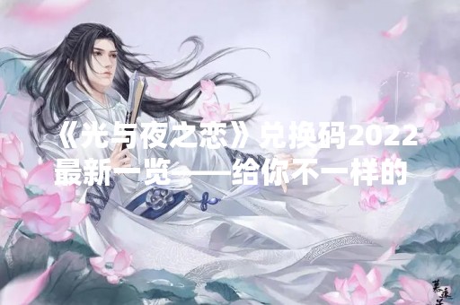 《光与夜之恋》兑换码2022最新一览——给你不一样的夜色体验