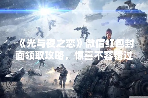 《光与夜之恋》微信红包封面领取攻略，惊喜不容错过！