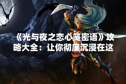《光与夜之恋心笺密语》攻略大全：让你彻底沉浸在这个浪漫的世界中