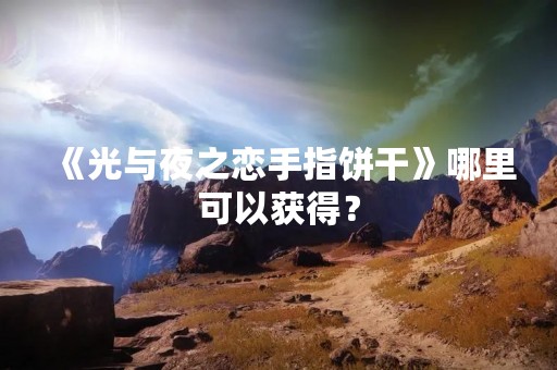 《光与夜之恋手指饼干》哪里可以获得？