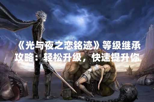 《光与夜之恋铭迹》等级继承攻略：轻松升级，快速提升你的实力！