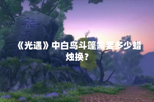 《光遇》中白鸟斗篷需要多少蜡烛换？