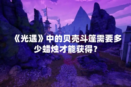 《光遇》中的贝壳斗篷需要多少蜡烛才能获得？