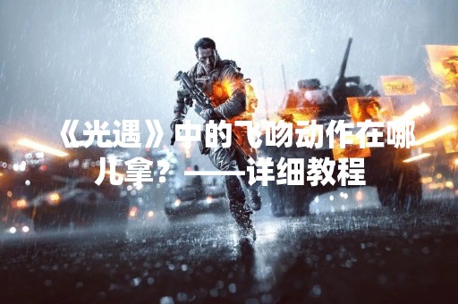 《光遇》中的飞吻动作在哪儿拿？——详细教程