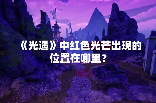 《光遇》中红色光芒出现的位置在哪里？