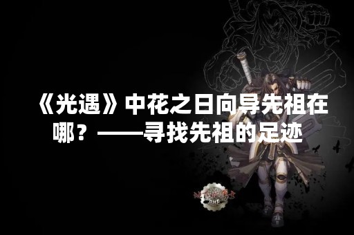 《光遇》中花之日向导先祖在哪？——寻找先祖的足迹