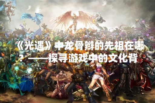 《光遇》中龙骨辫的先祖在哪？——探寻游戏中的文化背景