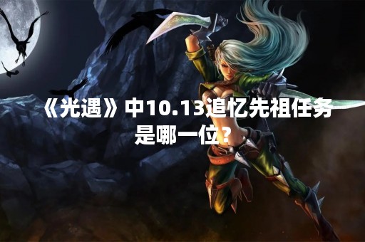 《光遇》中10.13追忆先祖任务是哪一位？