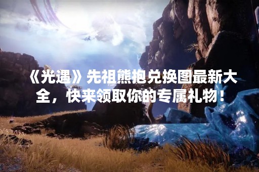 《光遇》先祖熊抱兑换图最新大全，快来领取你的专属礼物！