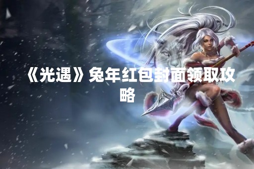《光遇》兔年红包封面领取攻略