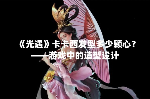 《光遇》卡卡西发型多少颗心？——游戏中的造型设计