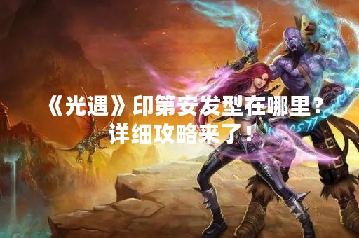 《光遇》印第安发型在哪里？详细攻略来了！