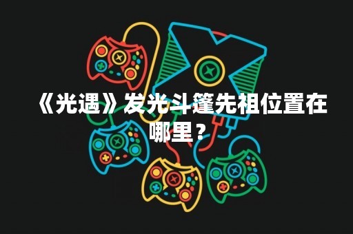 《光遇》发光斗篷先祖位置在哪里？