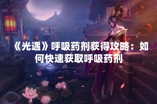 《光遇》呼吸药剂获得攻略：如何快速获取呼吸药剂