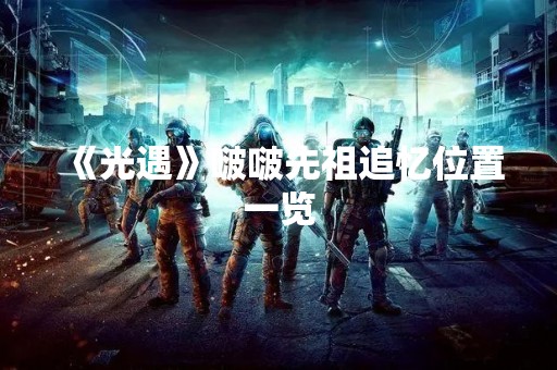 《光遇》啵啵先祖追忆位置一览 《光遇》啵啵先祖追忆位置一览