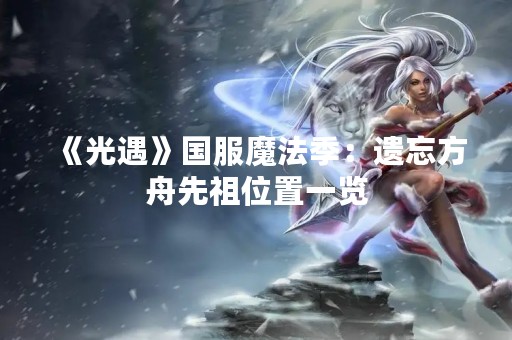 《光遇》国服魔法季：遗忘方舟先祖位置一览
