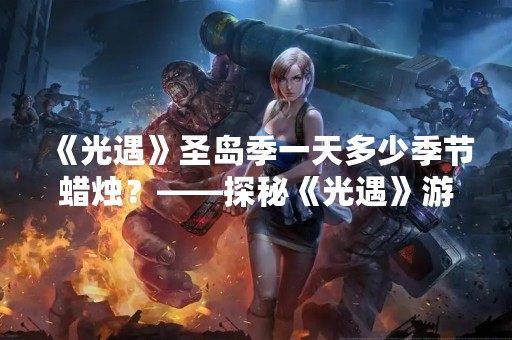 《光遇》圣岛季一天多少季节蜡烛？——探秘《光遇》游戏中的季节和蜡烛