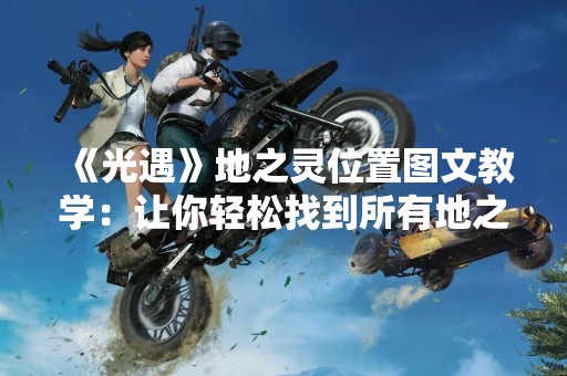 《光遇》地之灵位置图文教学：让你轻松找到所有地之灵