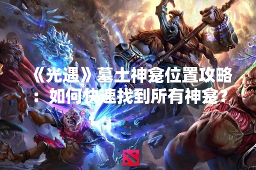 《光遇》墓土神龛位置攻略：如何快速找到所有神龛？