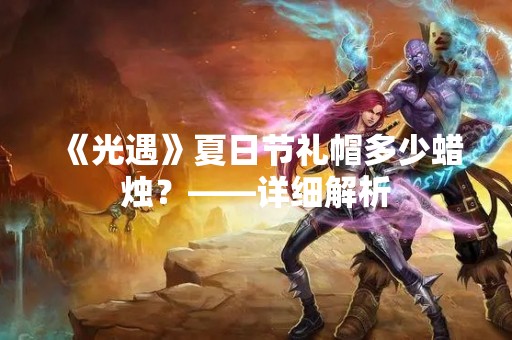 《光遇》夏日节礼帽多少蜡烛？——详细解析