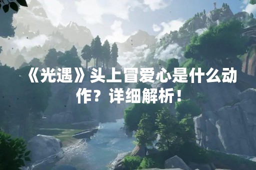 《光遇》头上冒爱心是什么动作？详细解析！