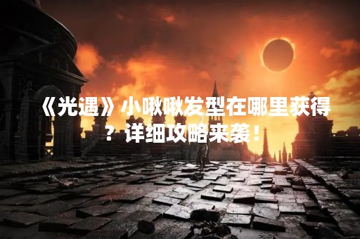 《光遇》小啾啾发型在哪里获得？详细攻略来袭！