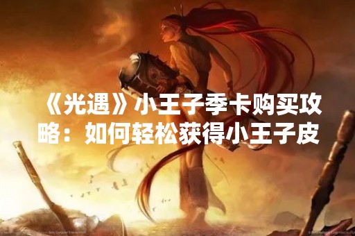《光遇》小王子季卡购买攻略：如何轻松获得小王子皮肤和其他丰厚福利？