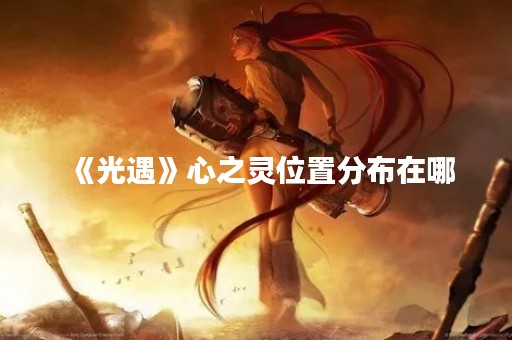 《光遇》心之灵位置分布在哪