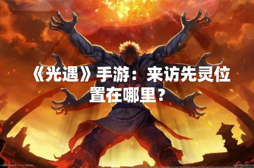 《光遇》手游：来访先灵位置在哪里？