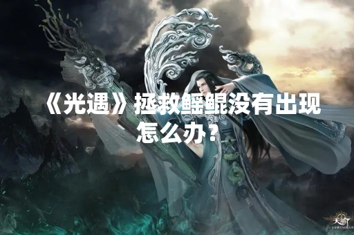 《光遇》拯救鳐鲲没有出现怎么办？