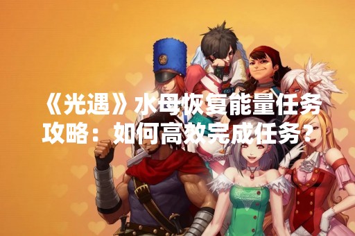 《光遇》水母恢复能量任务攻略：如何高效完成任务？