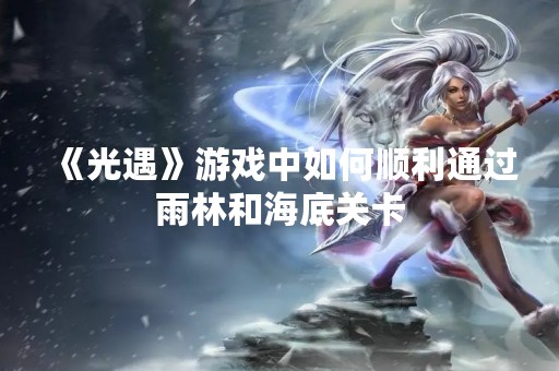 《光遇》游戏中如何顺利通过雨林和海底关卡