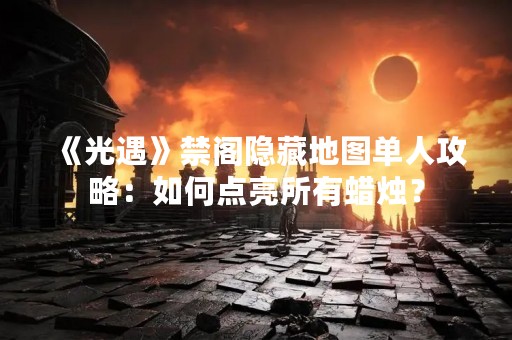 《光遇》禁阁隐藏地图单人攻略：如何点亮所有蜡烛？