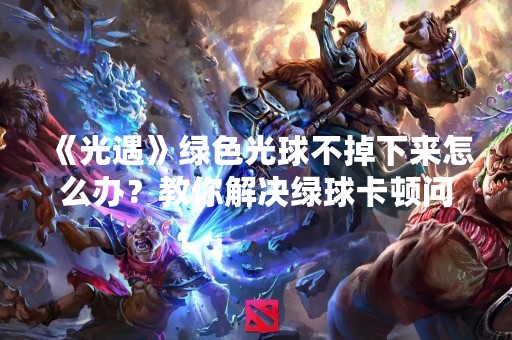 《光遇》绿色光球不掉下来怎么办？教你解决绿球卡顿问题！