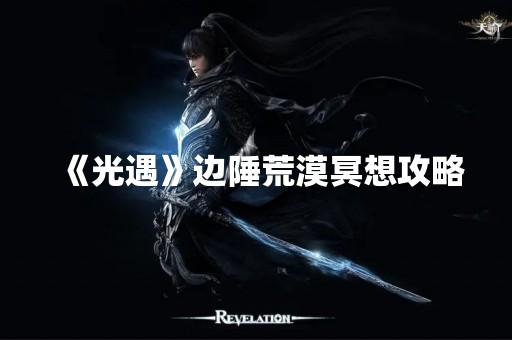 《光遇》边陲荒漠冥想攻略