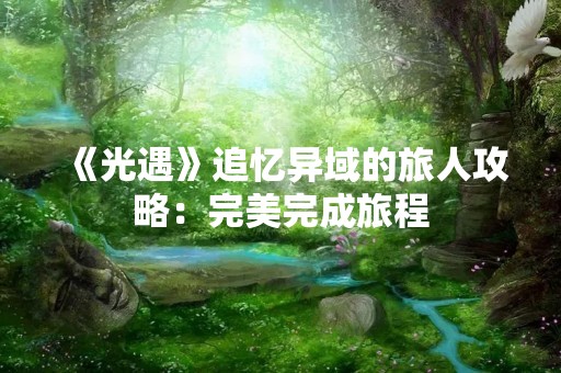 《光遇》追忆异域的旅人攻略：完美完成旅程