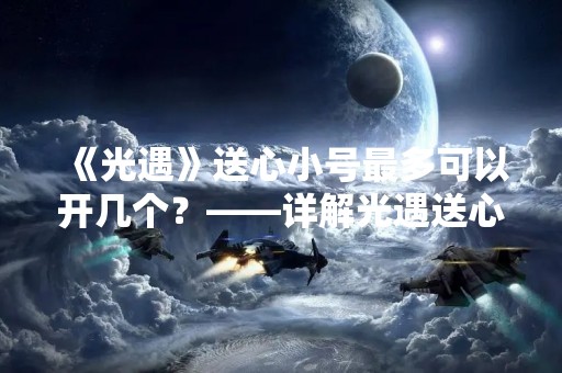 《光遇》送心小号最多可以开几个？——详解光遇送心小号数量限制