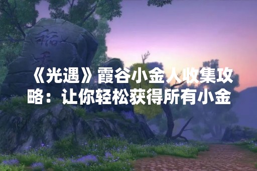 《光遇》霞谷小金人收集攻略：让你轻松获得所有小金人