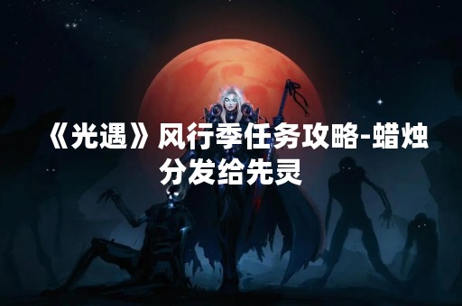 《光遇》风行季任务攻略-蜡烛分发给先灵