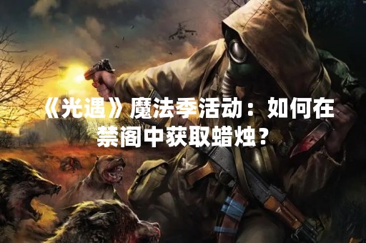 《光遇》魔法季活动：如何在禁阁中获取蜡烛？