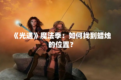 《光遇》魔法季：如何找到蜡烛的位置？