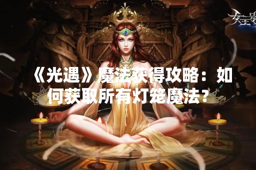 《光遇》魔法获得攻略：如何获取所有灯笼魔法？