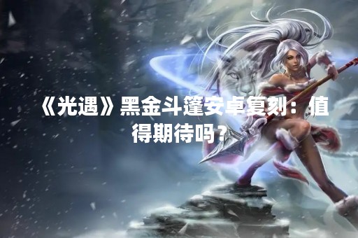 《光遇》黑金斗篷安卓复刻：值得期待吗？
