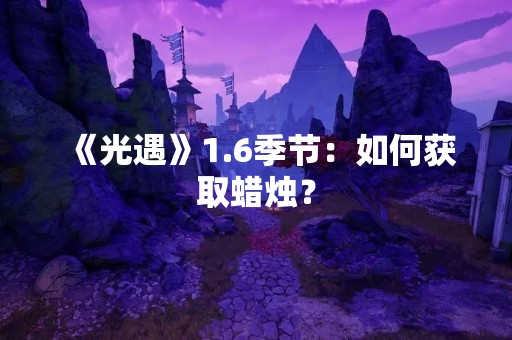 《光遇》1.6季节：如何获取蜡烛？